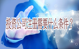 投資公司注冊需要什么條件？