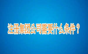 注冊集團公司需要什么條件？